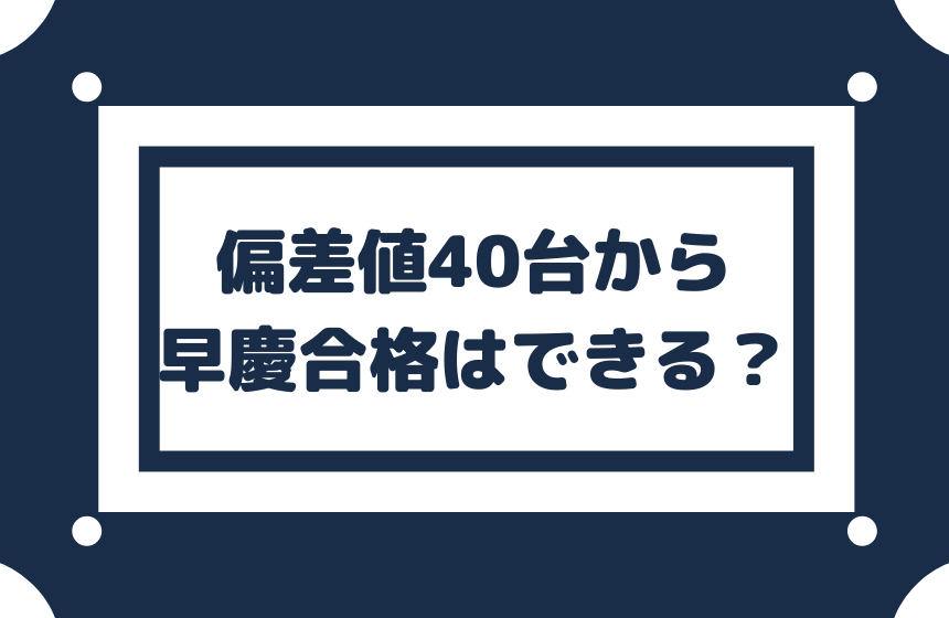 偏差値30 40台から半年で早稲田 慶応に合格できるか