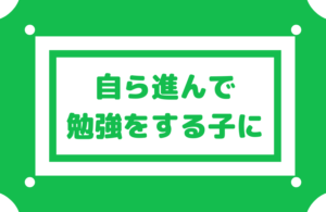 【勉強を自ら進んでやる子にする】親ができることは何か